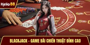 Blackjack - Game Bài Chiến Thuật Đỉnh Cao Được Yêu Thích